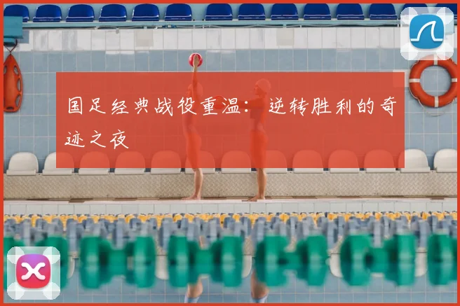 国足经典战役重温:逆转胜利的奇迹之夜
