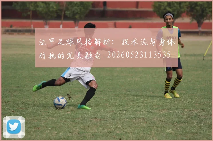 法甲足球风格解析:技术流与身体对抗的完美融合_20260523113535