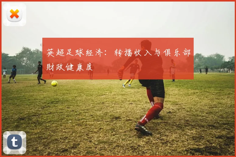 英超足球经济：转播收入与俱乐部财政健康度