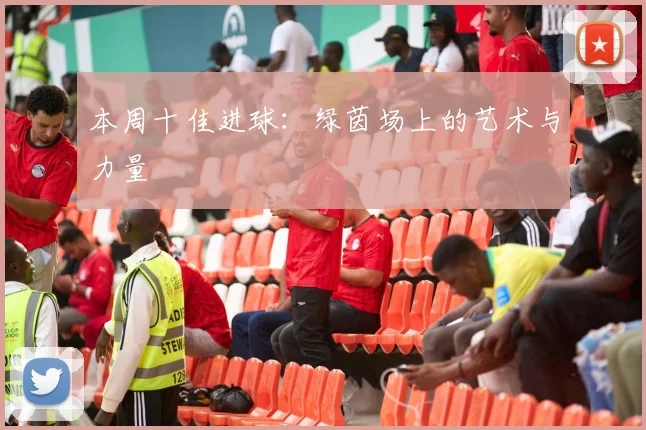 本周十佳进球：绿茵场上的艺术与力量