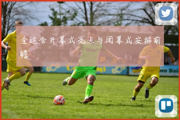 全运会开幕式亮点与闭幕式安排前瞻