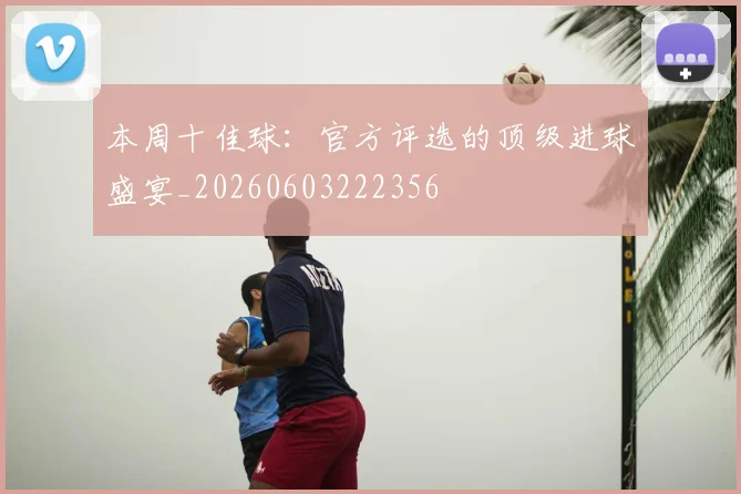 本周十佳球：官方评选的顶级进球盛宴_20260603222356