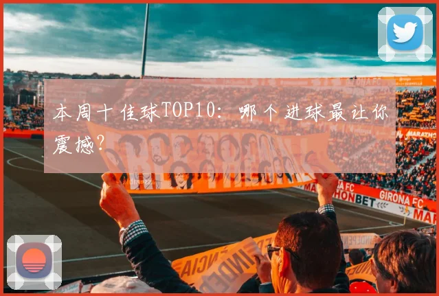 本周十佳球TOP10：哪个进球最让你震撼？