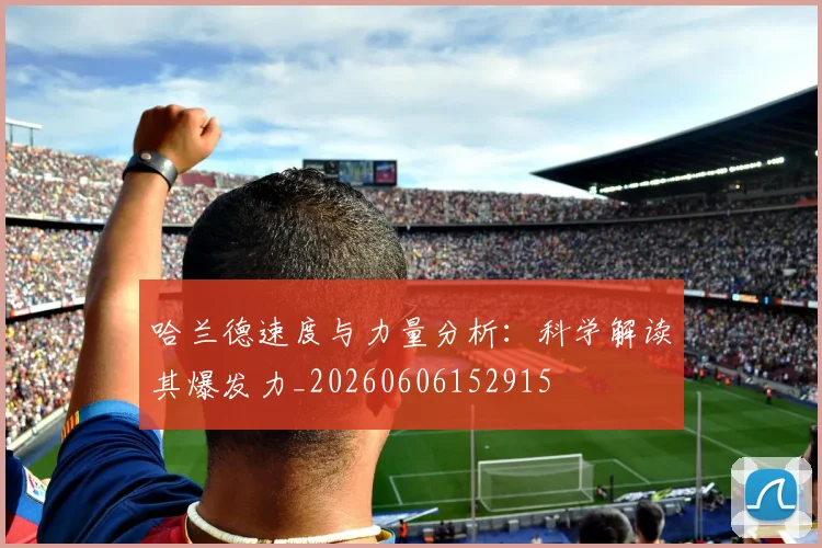哈兰德速度与力量分析：科学解读其爆发力_20260606152915