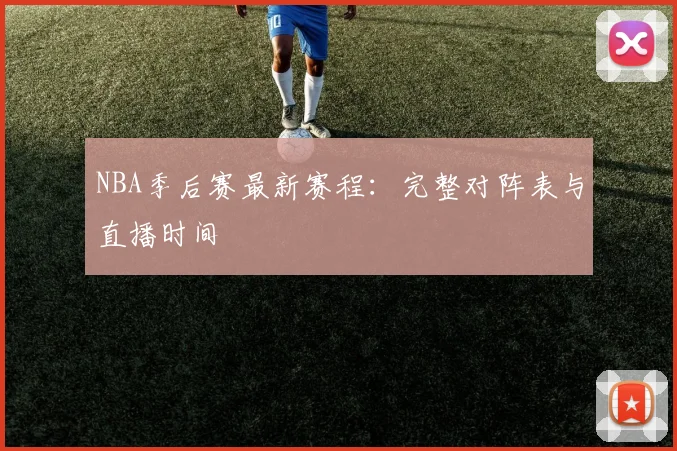 NBA季后赛最新赛程:完整对阵表与直播时间
