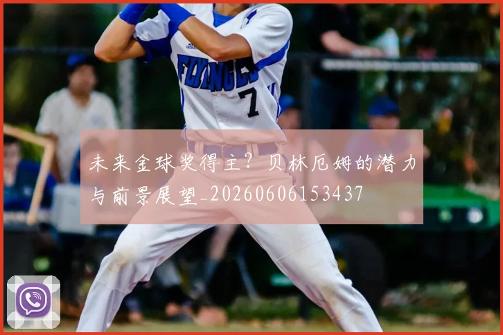 未来金球奖得主?贝林厄姆的潜力与前景展望_20260606153437