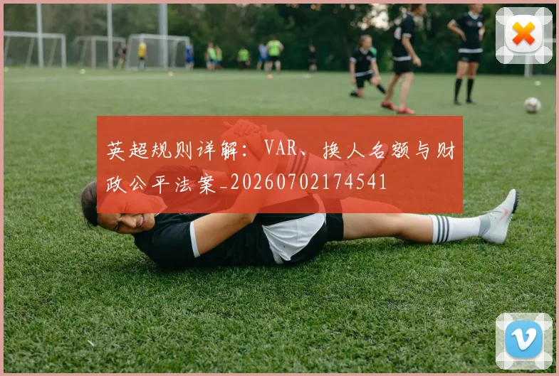 英超规则详解：VAR、换人名额与财政公平法案_20260702174541
