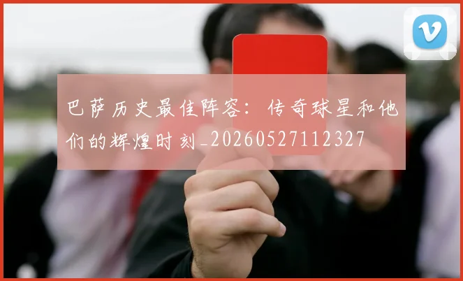 巴萨历史最佳阵容:传奇球星和他们的辉煌时刻_20260527112327