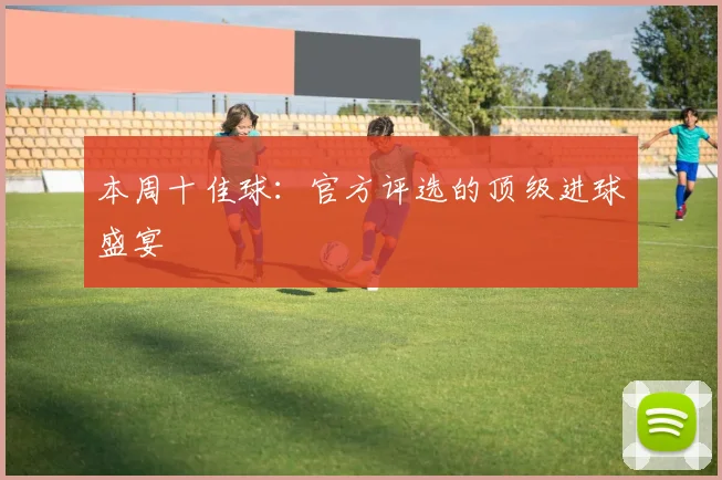 本周十佳球：官方评选的顶级进球盛宴