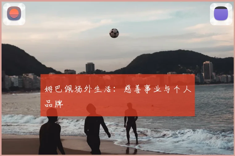 姆巴佩场外生活：慈善事业与个人品牌