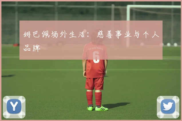 姆巴佩场外生活:慈善事业与个人品牌