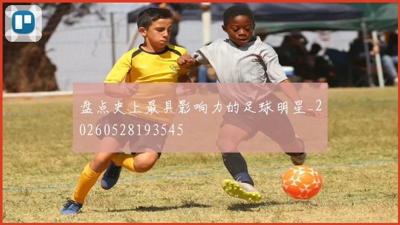盘点史上最具影响力的足球明星_20260528193545