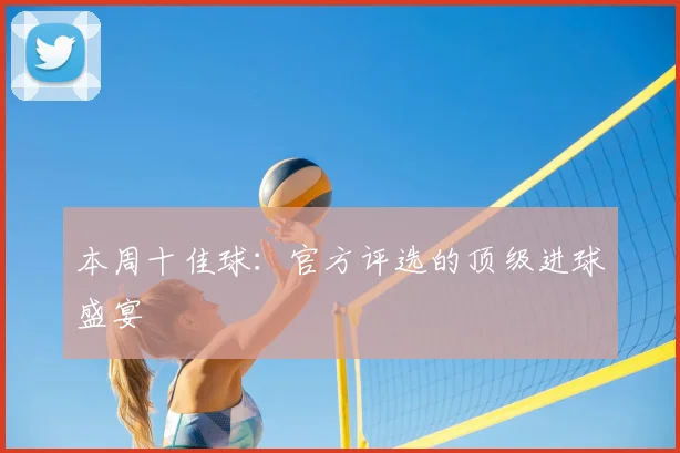 本周十佳球:官方评选的顶级进球盛宴